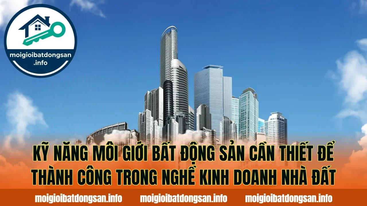 Kỹ năng môi giới bất động sản cần thiết để thành công trong nghề kinh doanh nhà đất